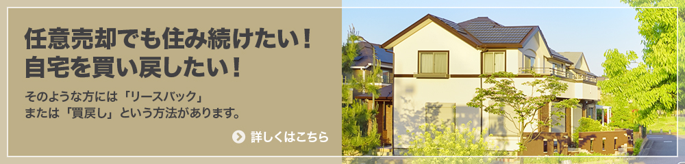 任意売却でも住み続けたい!自宅を買い戻したい! そのような方には「リースバック」または「買戻し」という方法があります。 詳しくはこちら